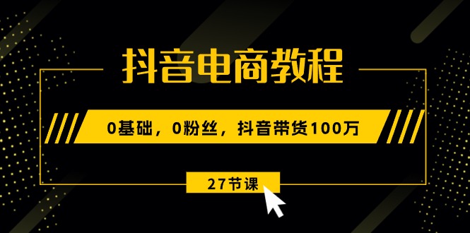 （10949期）抖音电商教程：0基础，0粉丝，抖音带货100万（27节视频课）-中创项目网