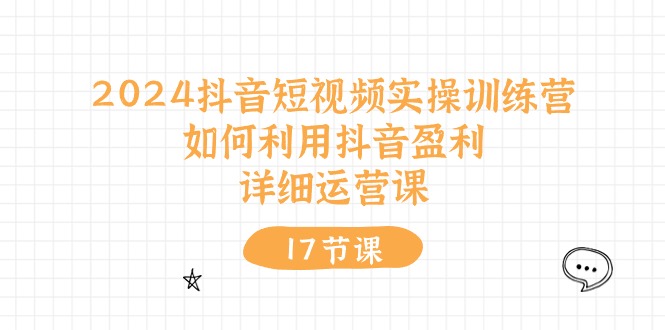 （10948期）2024抖音短视频实操训练营：如何利用抖音盈利，详细运营课（17节视频课）-中创项目网