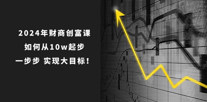 （10947期）2024年 财商-创富课：如何从10w起步，一步步 实现大目标！-中创项目网
