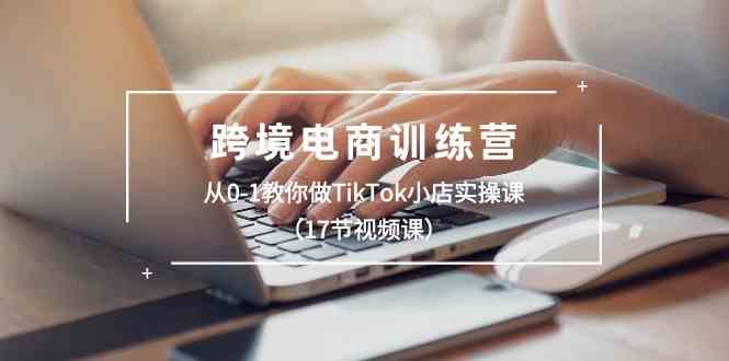 跨境电商训练营：从0-1教你做TikTok小店实操课（17节视频课）-中创项目网