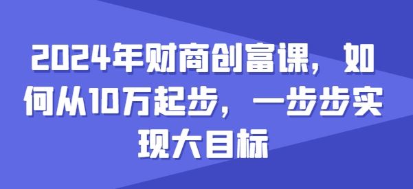 2024年财商创富课，如何从10w起步，一步步实现大目标-中创项目网