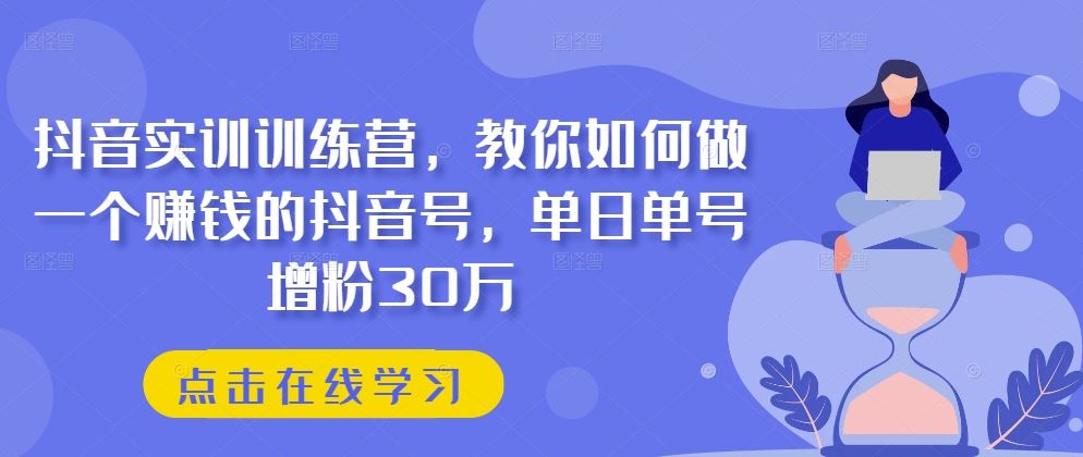 抖音实训训练营，教你如何做一个赚钱的抖音号，单日单号增粉30万-中创项目网