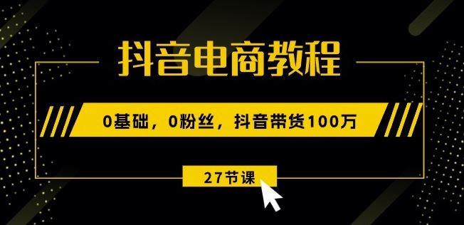 抖音电商教程：0基础，0粉丝，抖音带货100w(27节视频课)-中创项目网