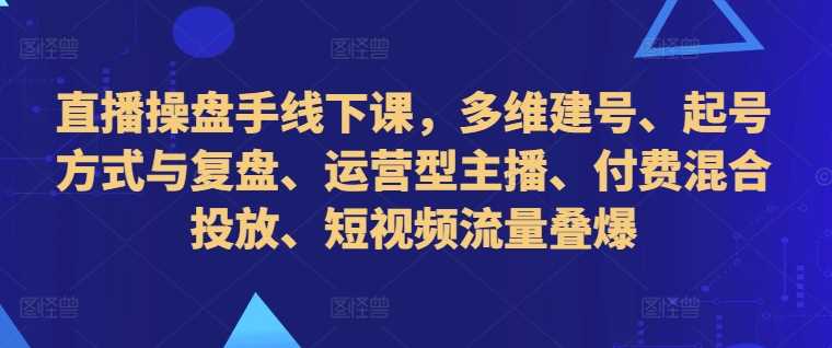 直播操盘手线下课，多维建号、起号方式与复盘、运营型主播、付费混合投放、短视频流量叠爆-中创项目网
