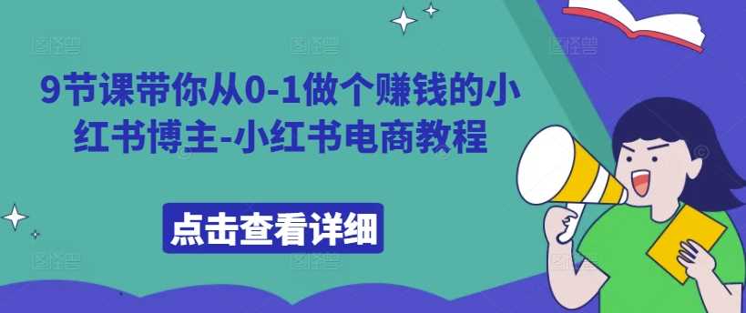 9节课带你从0-1做个赚钱的小红书博主-小红书电商教程-中创项目网