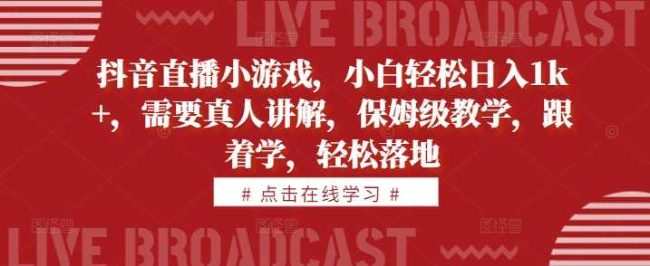 抖音直播小游戏，小白轻松日入1k+，需要真人讲解，保姆级教学，跟着学，轻松落地【揭秘】-中创项目网
