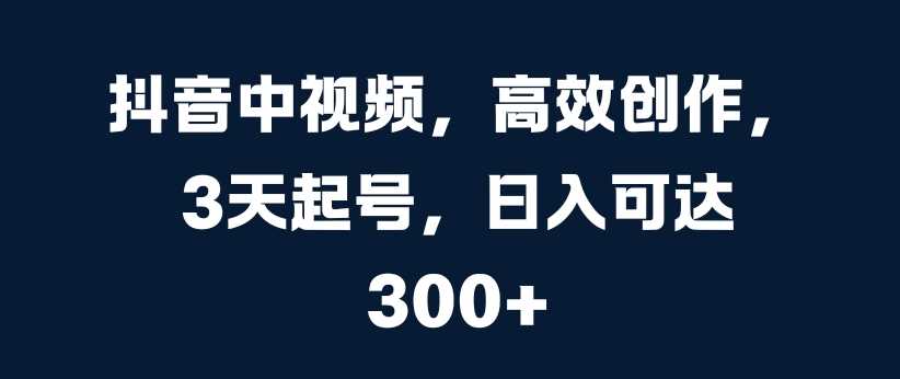 抖音中视频，高效创作，3天起号，日入可达3张【揭秘】-中创项目网