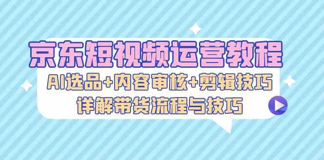 京东短视频运营教程：AI选品+内容审核+剪辑技巧，详解带货流程与技巧-中创项目网