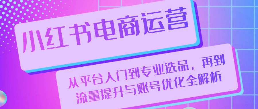 小红书电商运营：从平台入门到专业选品，再到流量提升与账号优化全解析-中创项目网