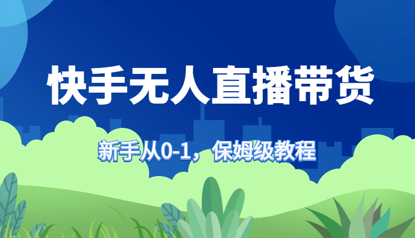 快手无人直播带货保姆级教程，新手从0-1快速学会带货-中创项目网