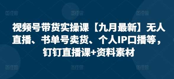 视频号带货实操课【10月最新】无人直播、书单号卖货、个人IP口播等，钉钉直播课+资料素材-中创项目网