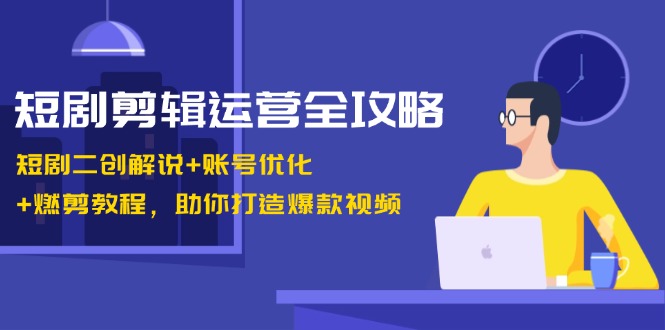 （13060期）短剧剪辑运营全攻略：短剧二创解说+账号优化+燃剪教程，助你打造爆款视频-中创项目网