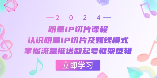 明星IP切片课程：认识明星IP切片及赚钱模式，掌握流量推送和起号框架逻辑-中创项目网