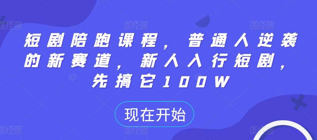 短剧陪跑课程，普通人逆袭的新赛道，新人入行短剧，先搞它100W-中创项目网