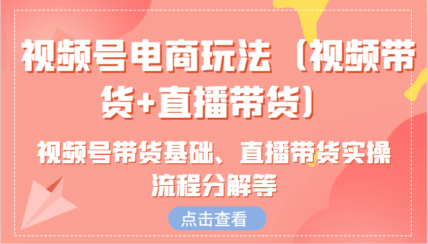 视频号电商玩法（视频带货+直播带货）含视频号带货基础、直播带货实操流程分解等-中创项目网