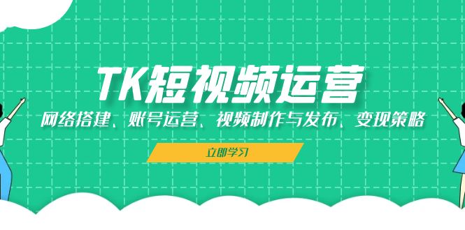 TK短视频运营：网络搭建、账号运营、视频制作与发布、变现策略-中创项目网