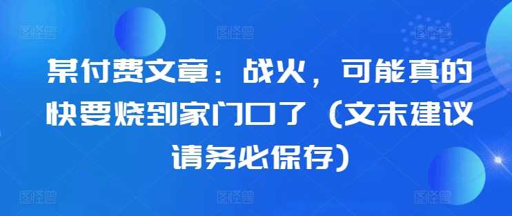 某付费文章：战火，可能真的快要烧到家门口了 (文末建议请务必保存)-中创项目网