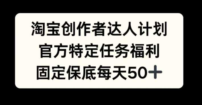 淘宝创作者达人计划，官方特定任务福利，固定保底每天50+【揭秘】-中创项目网