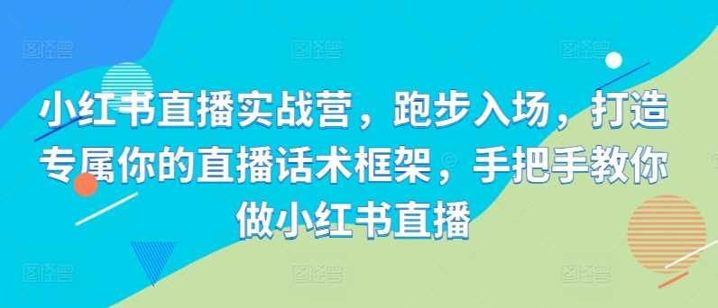 小红书直播实战营，跑步入场，打造专属你的直播话术框架，手把手教你做小红书直播-中创项目网