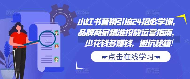小红书营销引流24招必学课，品牌商家精准投放运营指南，少花钱多赚钱，避坑秘籍!-中创项目网