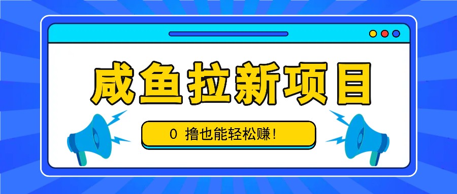 咸鱼拉新项目，拉新一单6-9元，0撸也能轻松赚，白撸几十几百！-中创项目网