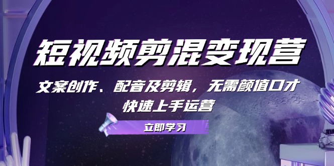 短视频剪混变现营：文案创作、配音及剪辑，无需颜值口才，快速上手运营-中创项目网