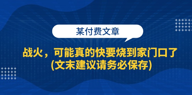 （13008期）某付费文章：战火，可能真的快要烧到家门口了 (文末建议请务必保存)-中创项目网