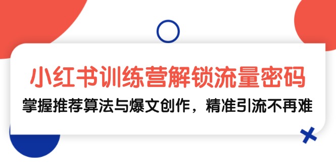 （13016期）小红书训练营解锁流量密码，掌握推荐算法与爆文创作，精准引流不再难-中创项目网