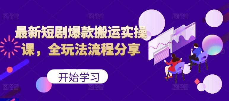 最新短剧爆款搬运实操课，全玩法流程分享（上）-中创项目网