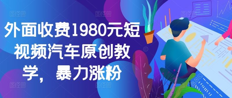 外面收费1980元短视频汽车原创教学，暴力涨粉-中创项目网