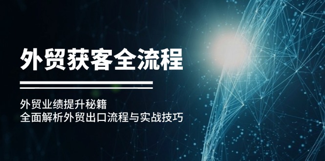 （12982期）外贸获客全流程：外贸业绩提升秘籍：全面解析外贸出口流程与实战技巧-中创项目网