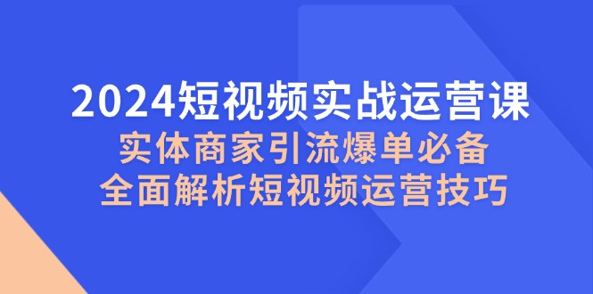 （12987期）2024短视频实战运营课，实体商家引流爆单必备，全面解析短视频运营技巧-中创项目网