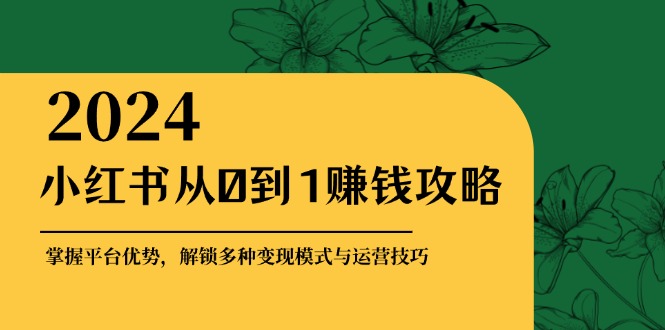 小红书从0到1赚钱攻略：掌握平台优势，解锁多种变现赚钱模式与运营技巧-中创项目网