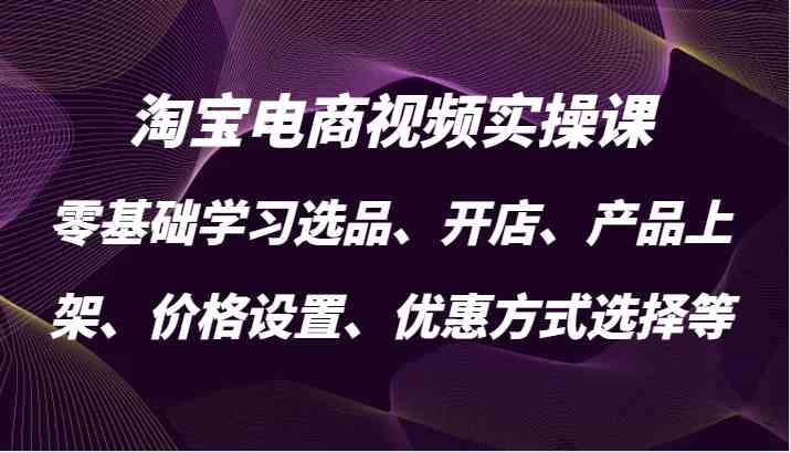 淘宝电商视频实操课，零基础学习选品、开店、产品上架、价格设置、优惠方式选择等-中创项目网