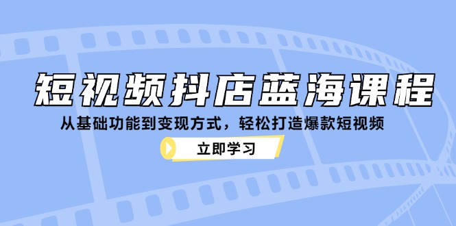 短视频抖店蓝海课程：从基础功能到变现方式，轻松打造爆款短视频-中创项目网