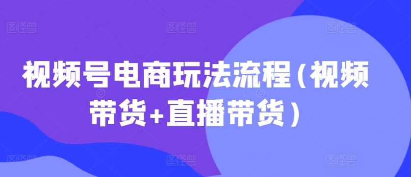 视频号电商玩法流程(视频带货+直播带货)-中创项目网