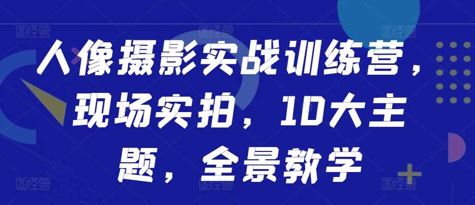 人像摄影实战训练营，现场实拍，10大主题，全景教学-中创项目网