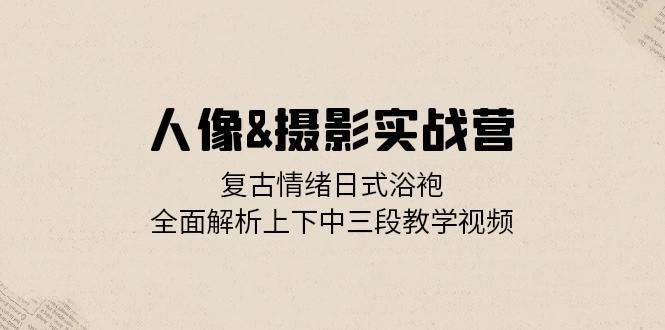 （13095期）人像&摄影实战营：复古情绪日式浴袍，全面解析上下中三段教学视频-中创项目网