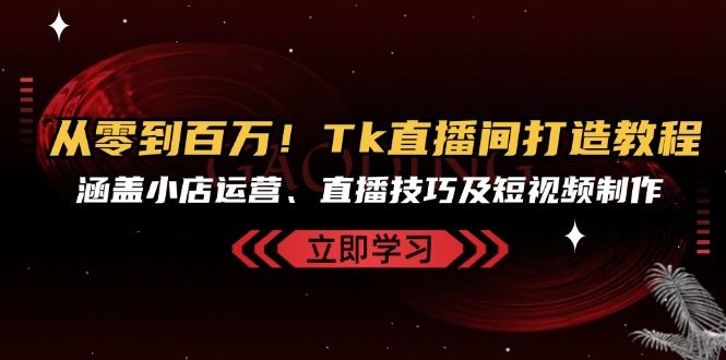 （13098期）从零到百万！Tk直播间打造教程，涵盖小店运营、直播技巧及短视频制作-中创项目网