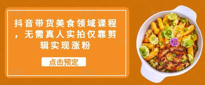 抖音带货美食领域课程，无需真人实拍仅靠剪辑实现涨粉-中创项目网