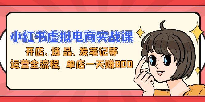 （13110期）小红书虚拟电商实战课：开店、选品、发笔记等运营全流程，单店一天赚800-中创项目网