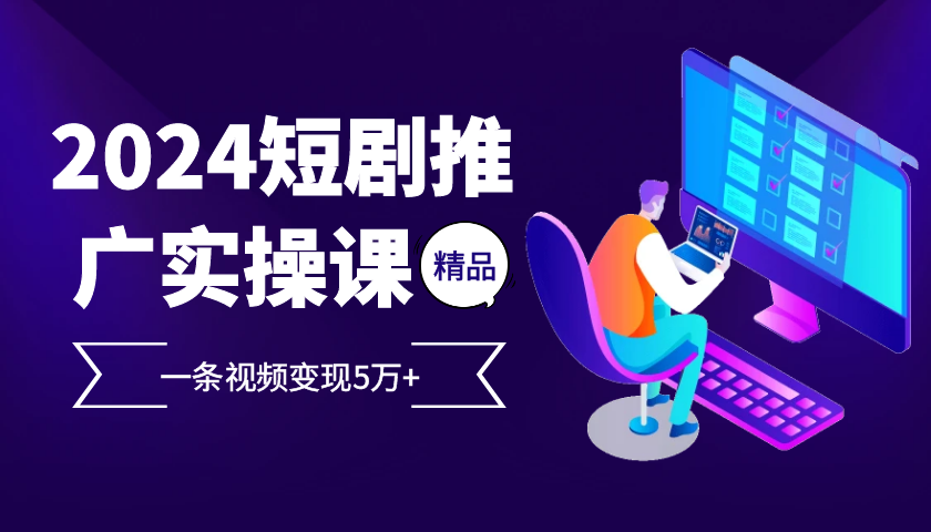 2024最火爆的项目短剧推广实操课，一条视频变现5万+【付软件工具】-中创项目网