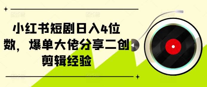 小红书短剧日入4位数，爆单大佬分享二创剪辑经验-中创项目网