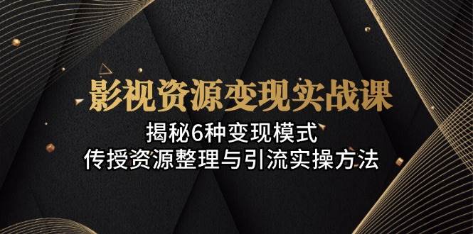 （13140期）影视资源变现实战课：揭秘6种变现模式，传授资源整理与引流实操方法-中创项目网