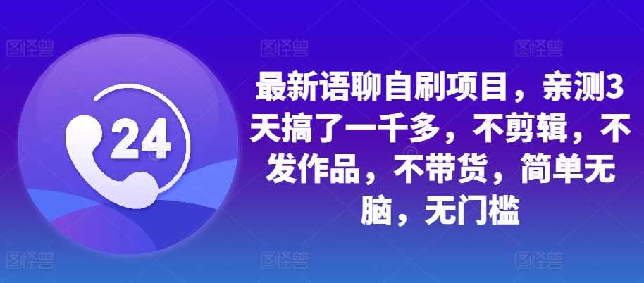 最新语聊自刷项目，亲测3天搞了一千多，不剪辑，不发作品，不带货，简单无脑，无门槛-中创项目网