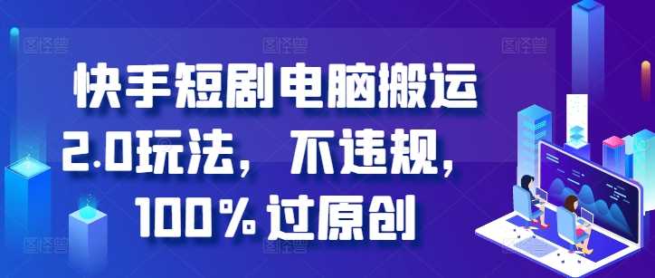 快手短剧电脑搬运2.0玩法，不违规，100%过原创-中创项目网