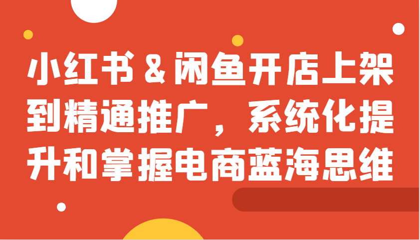 小红书&闲鱼开店上架到精通推广，系统化提升和掌握电商蓝海思维-中创项目网