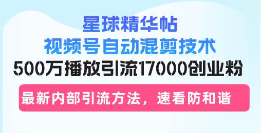 （13168期）星球精华帖视频号自动混剪技术，500万播放引流17000创业粉，最新内部引…-中创项目网