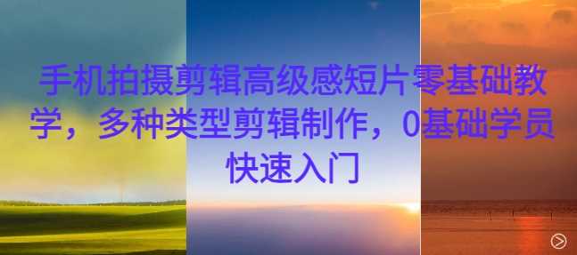手机拍摄剪辑高级感短片零基础教学，多种类型剪辑制作，0基础学员快速入门-中创项目网