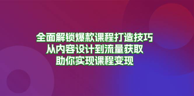 （13176期）全面解锁爆款课程打造技巧，从内容设计到流量获取，助你实现课程变现-中创项目网